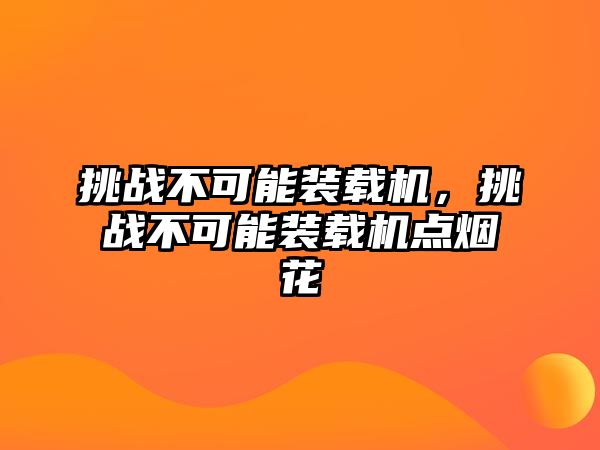 挑戰(zhàn)不可能裝載機，挑戰(zhàn)不可能裝載機點煙花