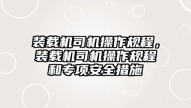 裝載機(jī)司機(jī)操作規(guī)程，裝載機(jī)司機(jī)操作規(guī)程和專項(xiàng)安全措施