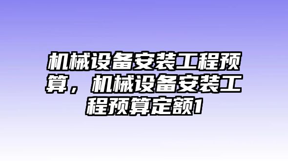 機(jī)械設(shè)備安裝工程預(yù)算，機(jī)械設(shè)備安裝工程預(yù)算定額1