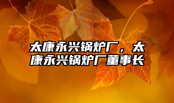 太康永興鍋爐廠，太康永興鍋爐廠董事長