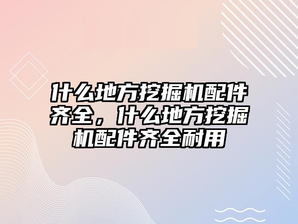 什么地方挖掘機配件齊全，什么地方挖掘機配件齊全耐用