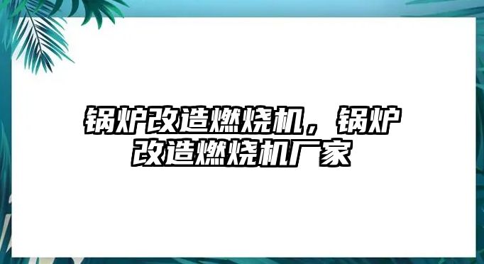 鍋爐改造燃燒機，鍋爐改造燃燒機廠家