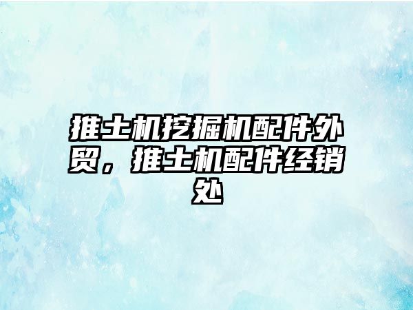 推土機(jī)挖掘機(jī)配件外貿(mào)，推土機(jī)配件經(jīng)銷處