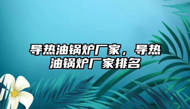 導(dǎo)熱油鍋爐廠家，導(dǎo)熱油鍋爐廠家排名