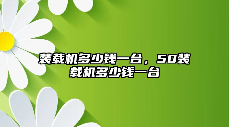 裝載機多少錢一臺，50裝載機多少錢一臺