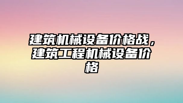 建筑機械設備價格戰(zhàn)，建筑工程機械設備價格