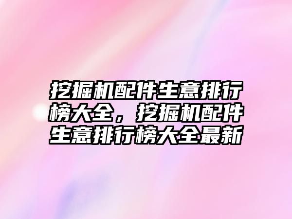 挖掘機配件生意排行榜大全，挖掘機配件生意排行榜大全最新