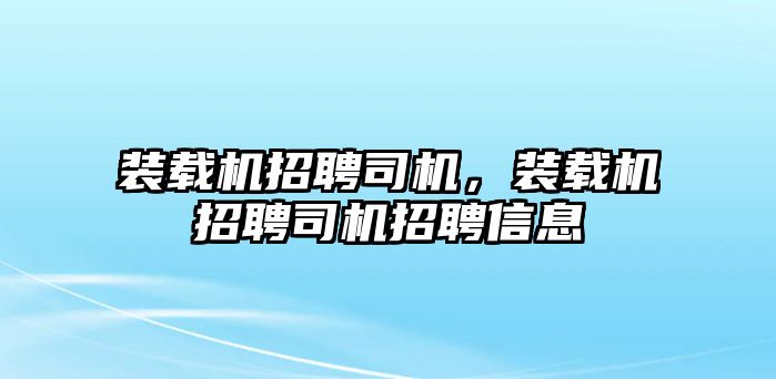 裝載機招聘司機，裝載機招聘司機招聘信息