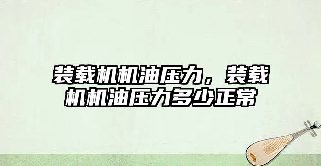 裝載機機油壓力，裝載機機油壓力多少正常