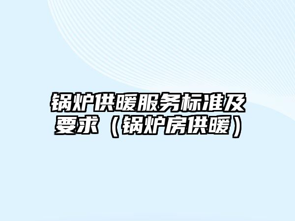 鍋爐供暖服務(wù)標(biāo)準(zhǔn)及要求（鍋爐房供暖）