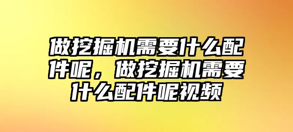 做挖掘機(jī)需要什么配件呢，做挖掘機(jī)需要什么配件呢視頻