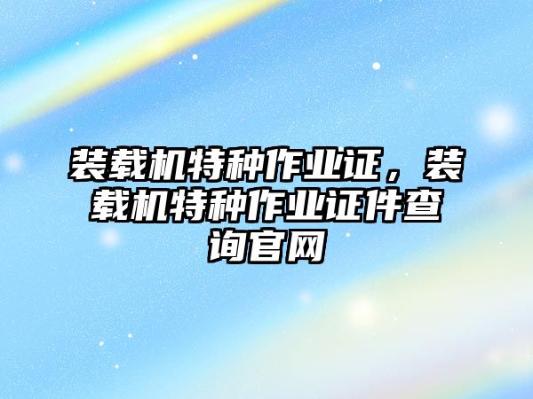 裝載機特種作業(yè)證，裝載機特種作業(yè)證件查詢官網(wǎng)