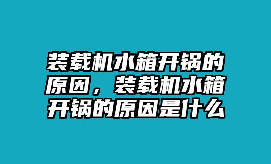 裝載機水箱開鍋的原因，裝載機水箱開鍋的原因是什么