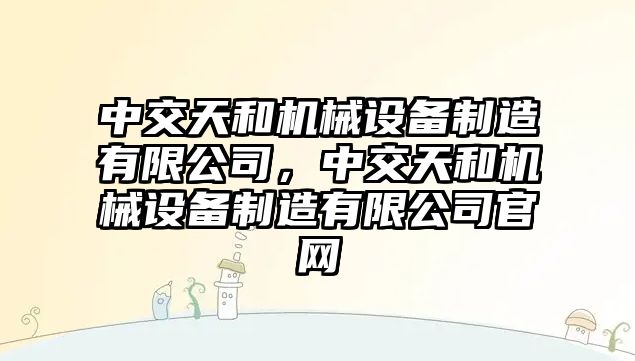 中交天和機械設(shè)備制造有限公司，中交天和機械設(shè)備制造有限公司官網(wǎng)