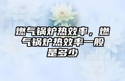 燃?xì)忮仩t熱效率，燃?xì)忮仩t熱效率一般是多少