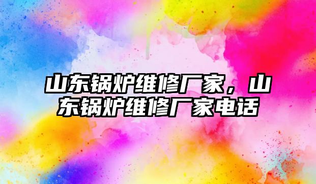 山東鍋爐維修廠家，山東鍋爐維修廠家電話