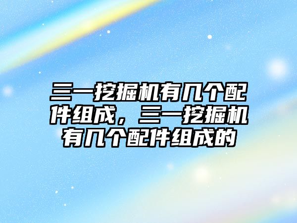 三一挖掘機(jī)有幾個(gè)配件組成，三一挖掘機(jī)有幾個(gè)配件組成的