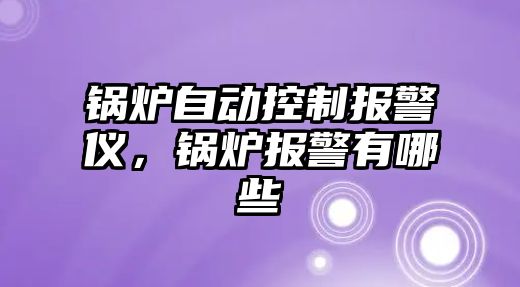 鍋爐自動控制報警儀，鍋爐報警有哪些