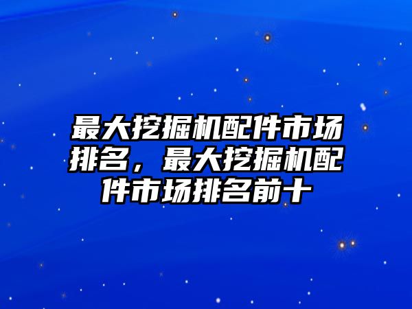 最大挖掘機(jī)配件市場(chǎng)排名，最大挖掘機(jī)配件市場(chǎng)排名前十