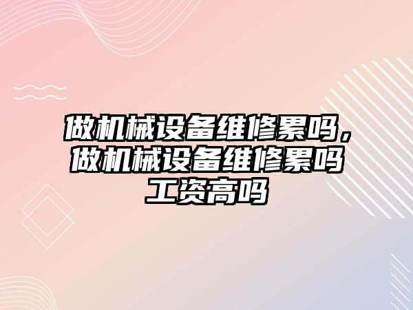 做機械設(shè)備維修累嗎，做機械設(shè)備維修累嗎工資高嗎