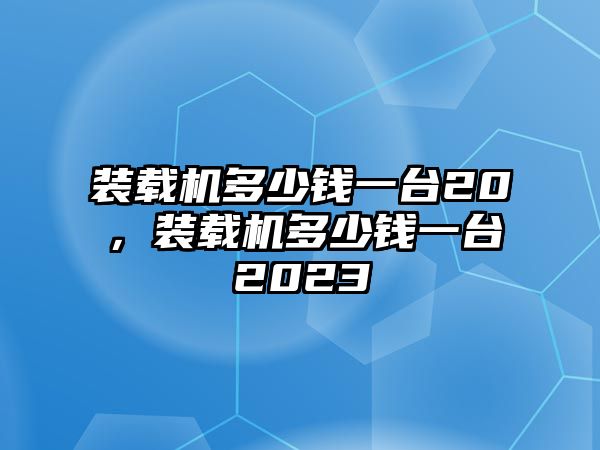 裝載機多少錢一臺20，裝載機多少錢一臺2023