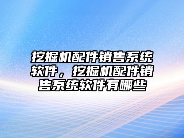 挖掘機配件銷售系統(tǒng)軟件，挖掘機配件銷售系統(tǒng)軟件有哪些