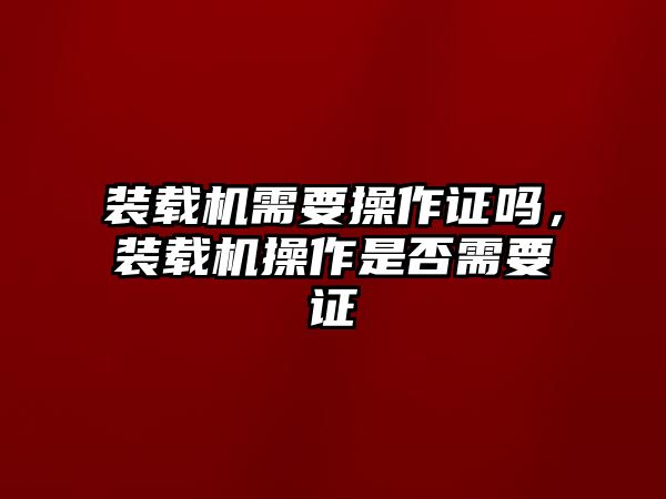 裝載機需要操作證嗎，裝載機操作是否需要證