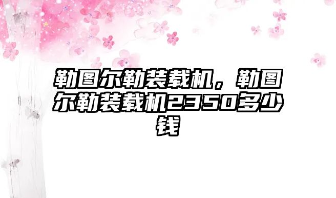 勒圖爾勒裝載機，勒圖爾勒裝載機2350多少錢