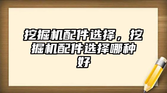 挖掘機配件選擇，挖掘機配件選擇哪種好