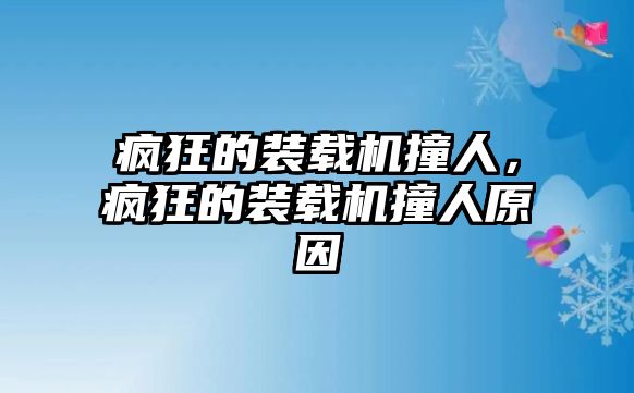 瘋狂的裝載機撞人，瘋狂的裝載機撞人原因