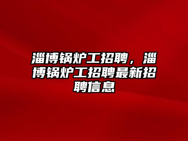 淄博鍋爐工招聘，淄博鍋爐工招聘最新招聘信息