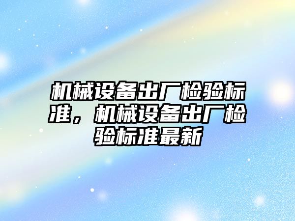 機械設備出廠檢驗標準，機械設備出廠檢驗標準最新