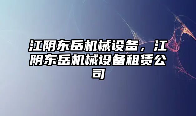 江陰東岳機械設(shè)備，江陰東岳機械設(shè)備租賃公司