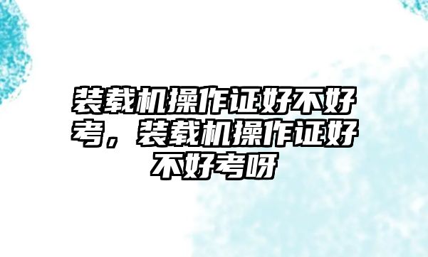 裝載機(jī)操作證好不好考，裝載機(jī)操作證好不好考呀