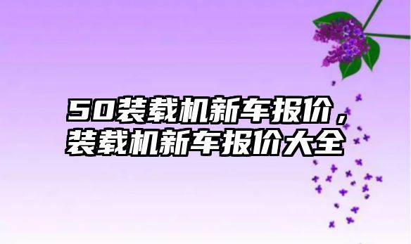 50裝載機新車報價，裝載機新車報價大全