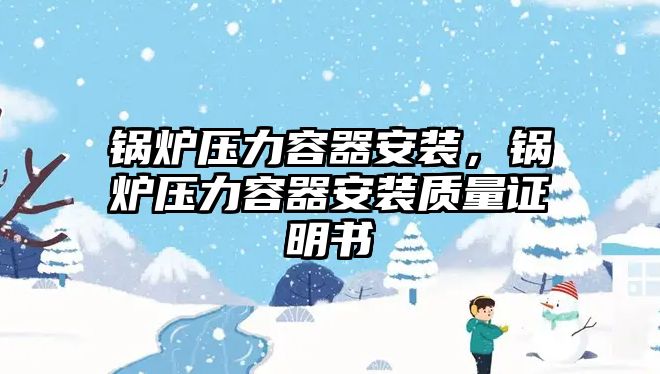 鍋爐壓力容器安裝，鍋爐壓力容器安裝質(zhì)量證明書