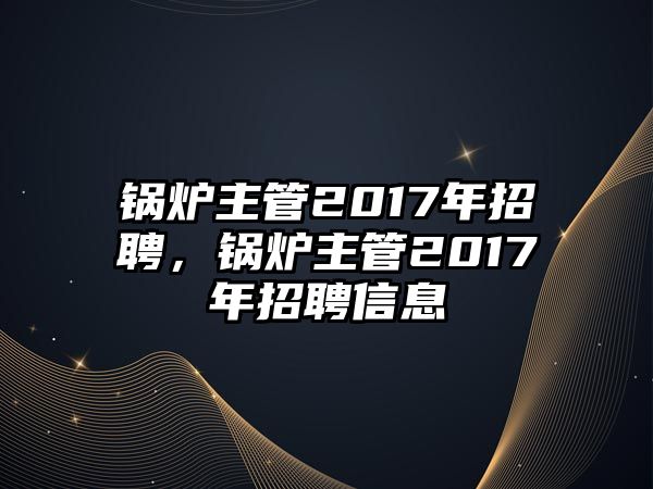 鍋爐主管2017年招聘，鍋爐主管2017年招聘信息