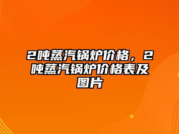 2噸蒸汽鍋爐價(jià)格，2噸蒸汽鍋爐價(jià)格表及圖片