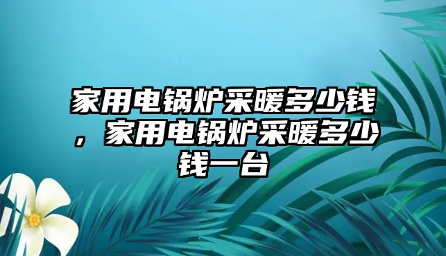 家用電鍋爐采暖多少錢，家用電鍋爐采暖多少錢一臺