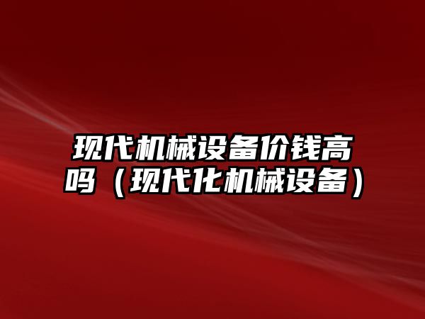 現(xiàn)代機械設備價錢高嗎（現(xiàn)代化機械設備）