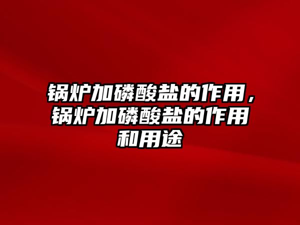 鍋爐加磷酸鹽的作用，鍋爐加磷酸鹽的作用和用途