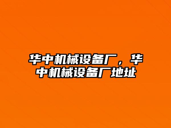 華中機(jī)械設(shè)備廠，華中機(jī)械設(shè)備廠地址