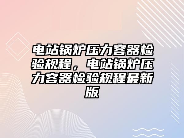 電站鍋爐壓力容器檢驗規(guī)程，電站鍋爐壓力容器檢驗規(guī)程最新版