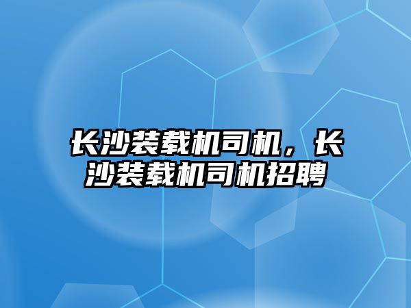 長沙裝載機司機，長沙裝載機司機招聘