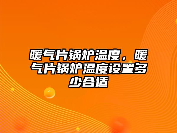 暖氣片鍋爐溫度，暖氣片鍋爐溫度設置多少合適