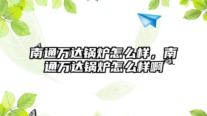 南通萬達鍋爐怎么樣，南通萬達鍋爐怎么樣啊