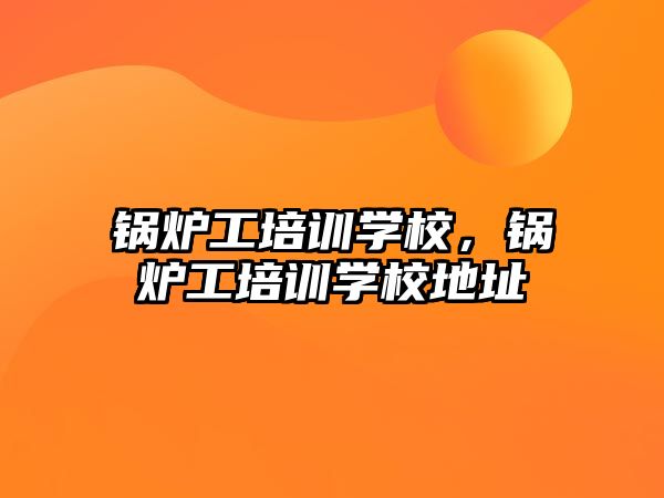 鍋爐工培訓(xùn)學(xué)校，鍋爐工培訓(xùn)學(xué)校地址