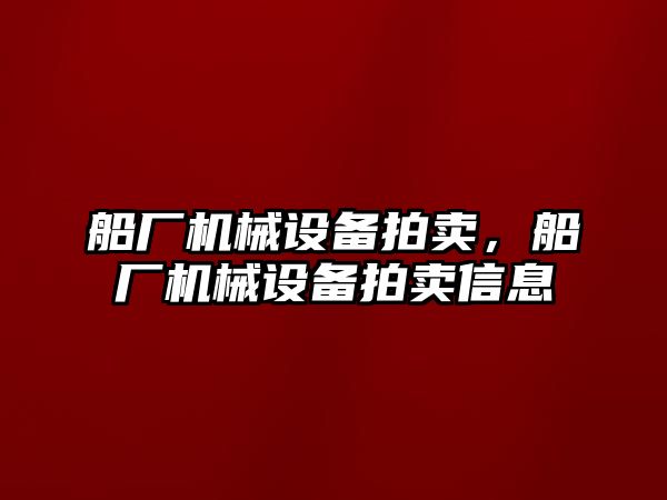 船廠機械設備拍賣，船廠機械設備拍賣信息