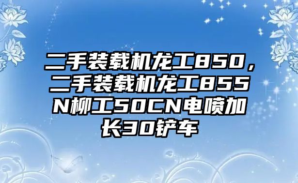 二手裝載機龍工850，二手裝載機龍工855N柳工50CN電噴加長30鏟車