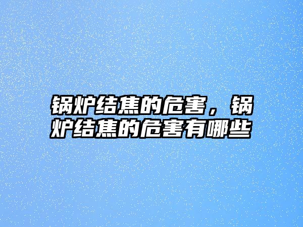 鍋爐結焦的危害，鍋爐結焦的危害有哪些